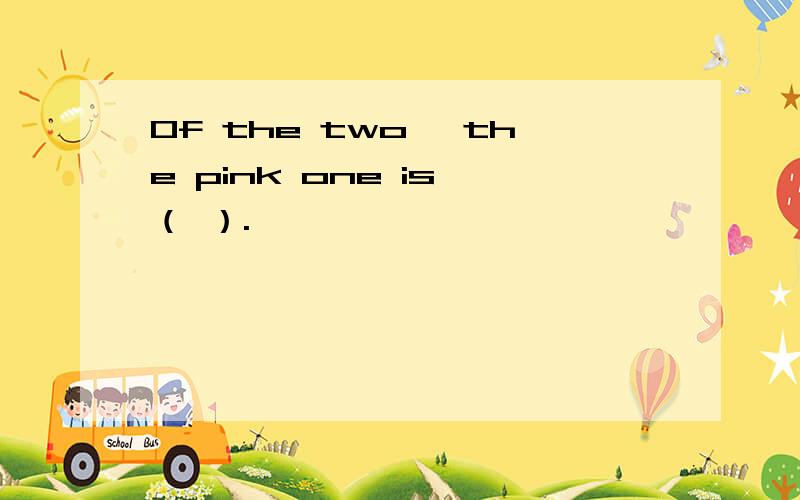 Of the two ,the pink one is （ ）.