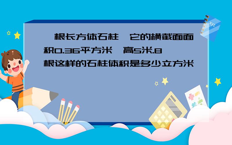 一根长方体石柱,它的横截面面积0.36平方米,高5米.8根这样的石柱体积是多少立方米﹖