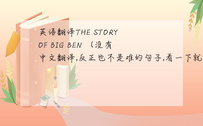 英语翻译THE STORY OF BIG BEN （没有中文翻译,反正也不是难的句子,看一下就能懂的） At 9'-0