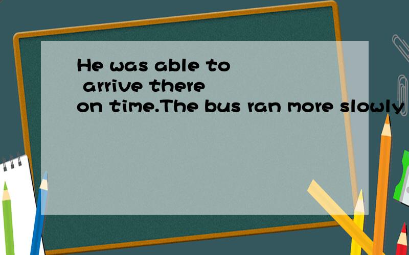 He was able to arrive there on time.The bus ran more slowly