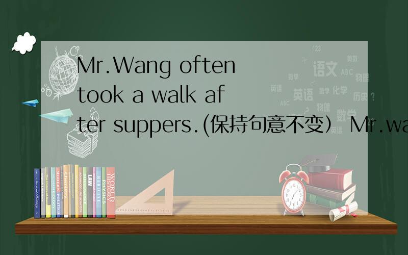 Mr.Wang often took a walk after suppers.(保持句意不变） Mr.wang___