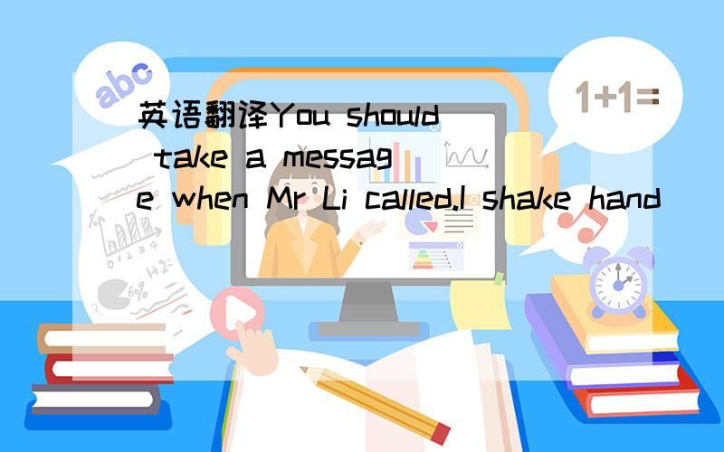 英语翻译You should take a message when Mr Li called.I shake hand