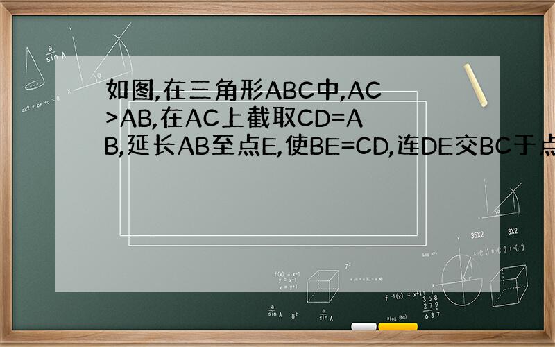 如图,在三角形ABC中,AC>AB,在AC上截取CD=AB,延长AB至点E,使BE=CD,连DE交BC于点F,求证：DF