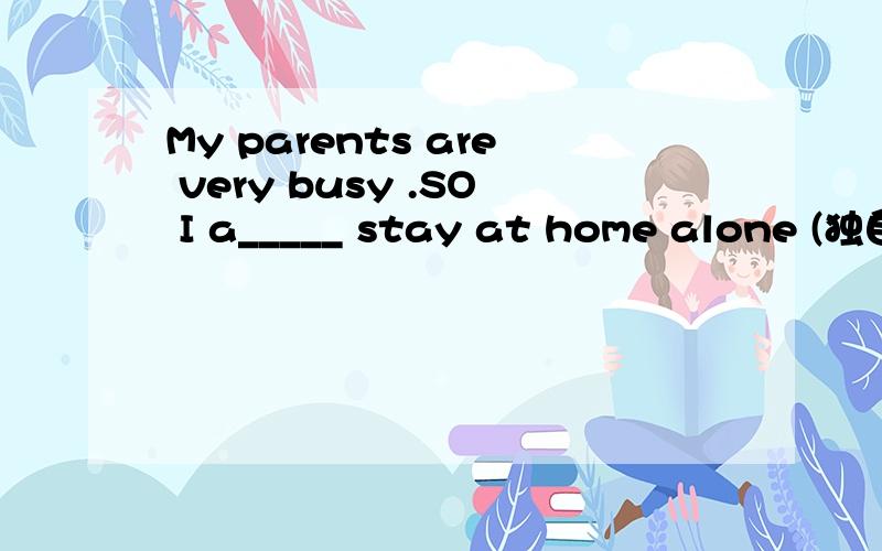 My parents are very busy .SO I a_____ stay at home alone (独自
