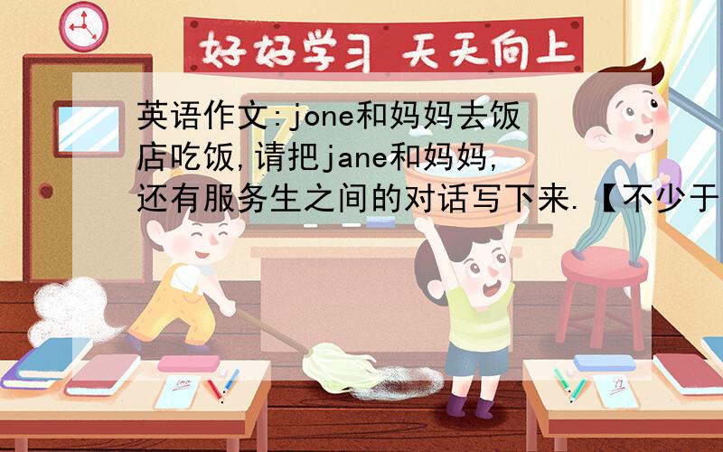 英语作文:jone和妈妈去饭店吃饭,请把jane和妈妈,还有服务生之间的对话写下来.【不少于6句话】