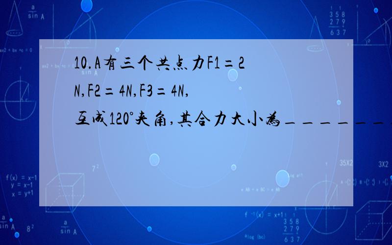 10.A有三个共点力F1=2N,F2=4N,F3=4N,互成120°夹角,其合力大小为__________N,方向为__