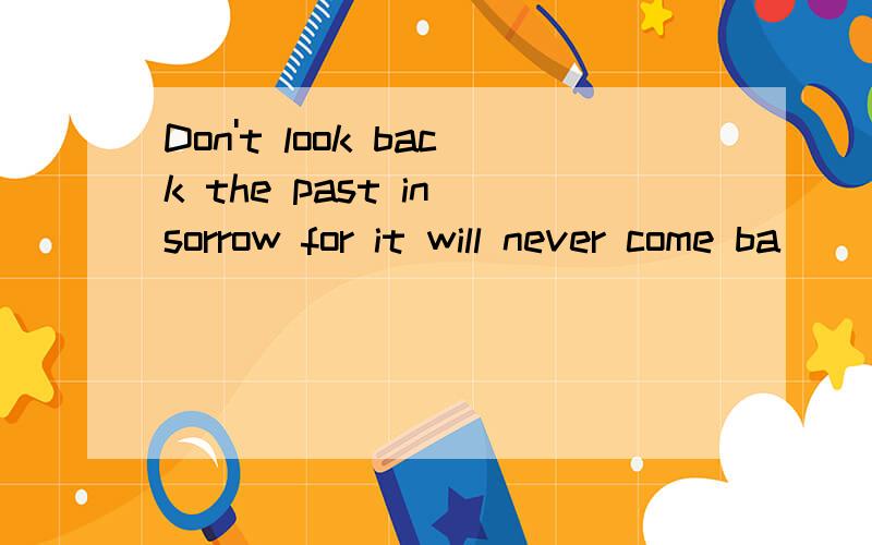 Don't look back the past in sorrow for it will never come ba