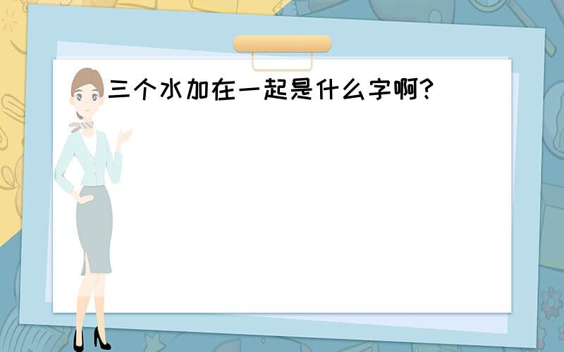 三个水加在一起是什么字啊?