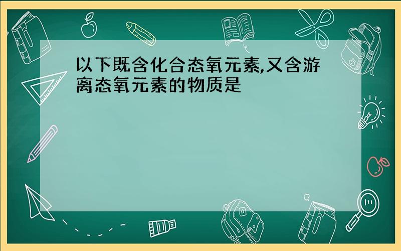 以下既含化合态氧元素,又含游离态氧元素的物质是