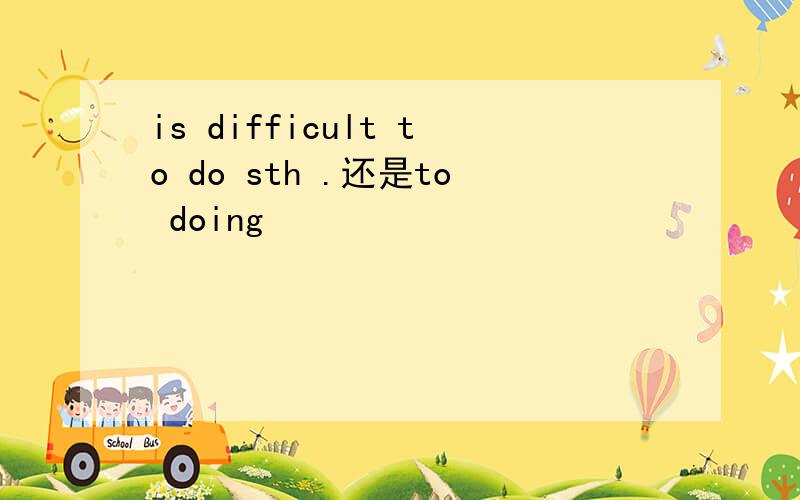 is difficult to do sth .还是to doing