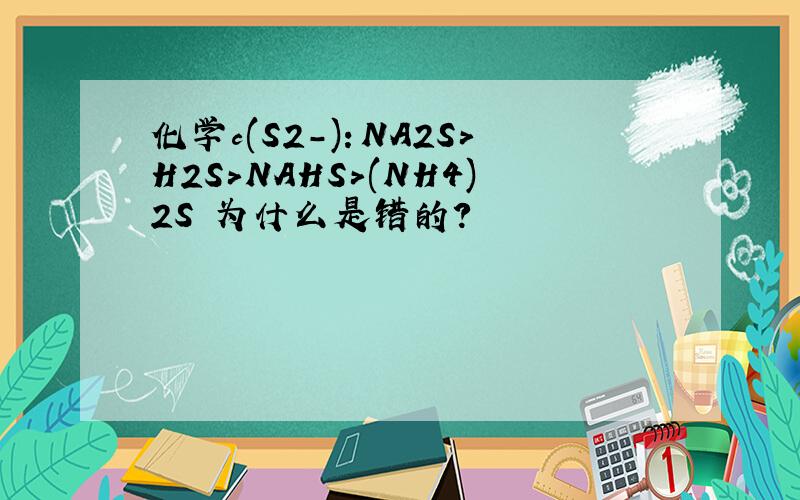 化学c(S2-)：NA2S＞H2S＞NAHS＞(NH4)2S 为什么是错的?