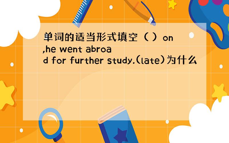 单词的适当形式填空（ ）on,he went abroad for further study.(late)为什么