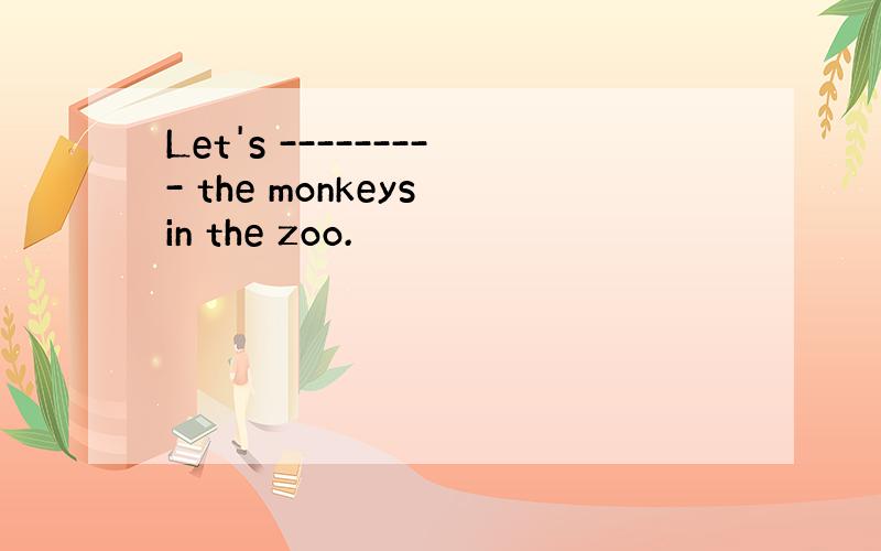 Let's --------- the monkeys in the zoo.