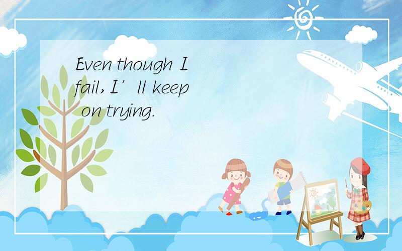 Even though I fail,I’ll keep on trying.