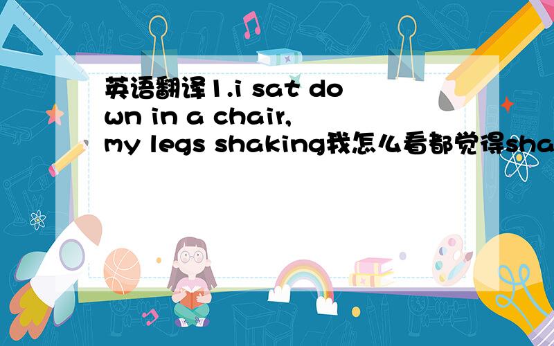 英语翻译1.i sat down in a chair,my legs shaking我怎么看都觉得shaking前少点