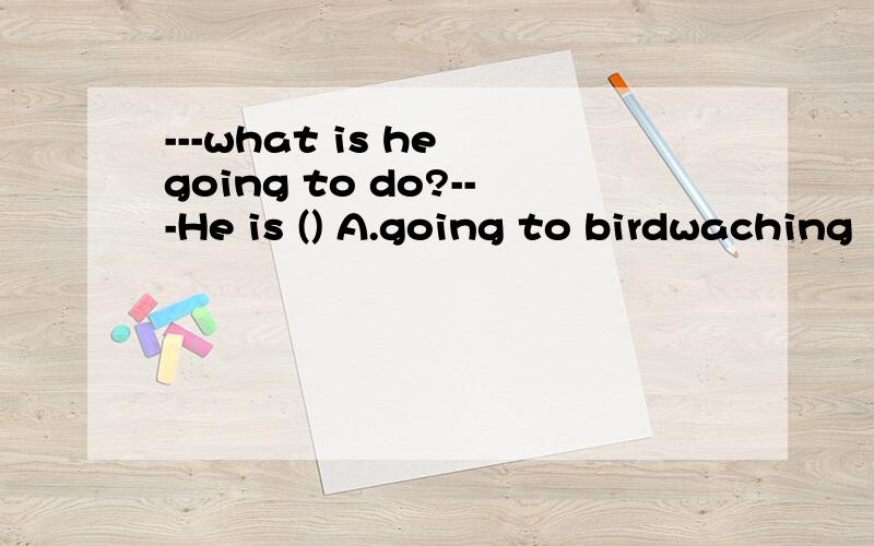 ---what is he going to do?---He is () A.going to birdwaching