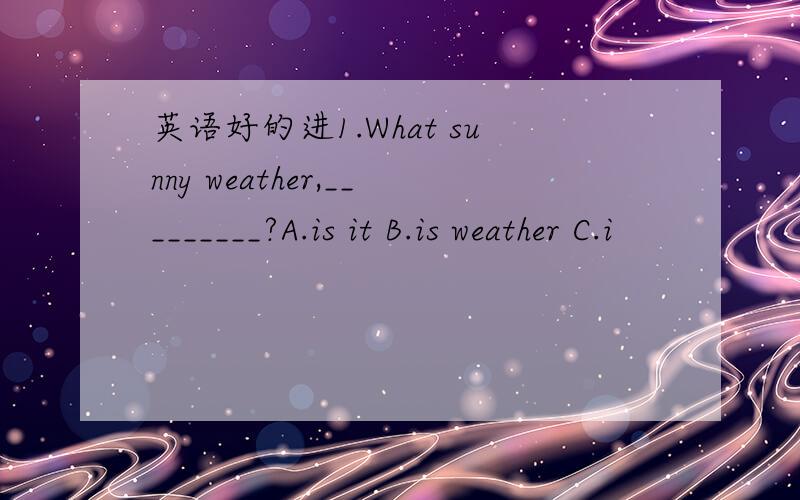英语好的进1.What sunny weather,_________?A.is it B.is weather C.i
