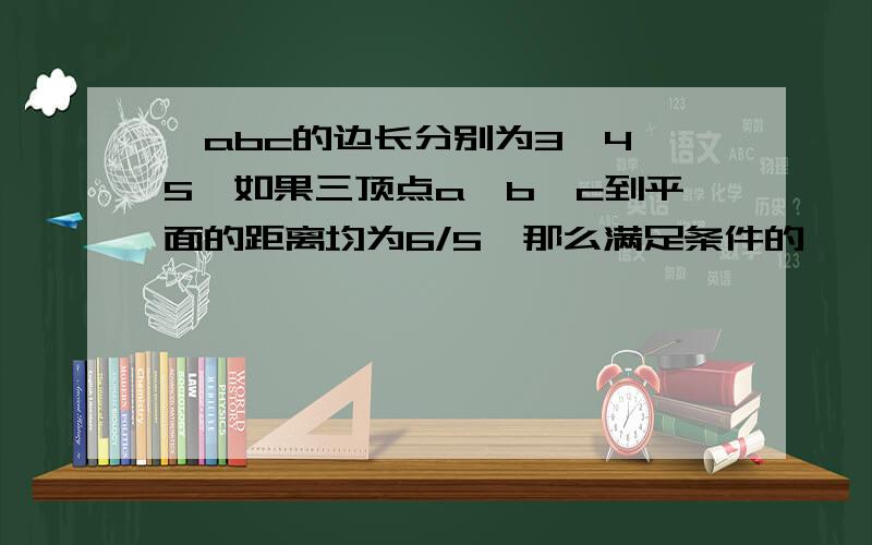 △abc的边长分别为3,4,5,如果三顶点a,b,c到平面的距离均为6/5,那么满足条件的