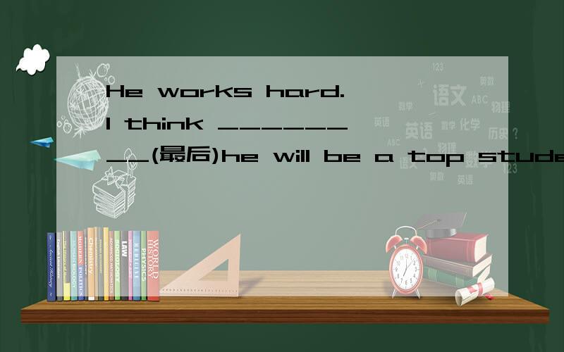 He works hard.I think ________(最后)he will be a top student.