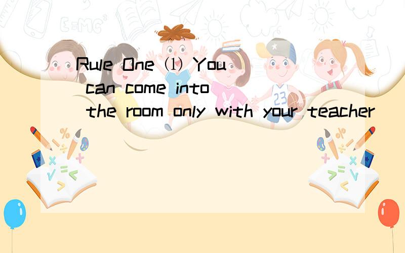 Rule One ⑴ You can come into the room only with your teacher