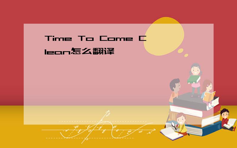 Time To Come Clean怎么翻译
