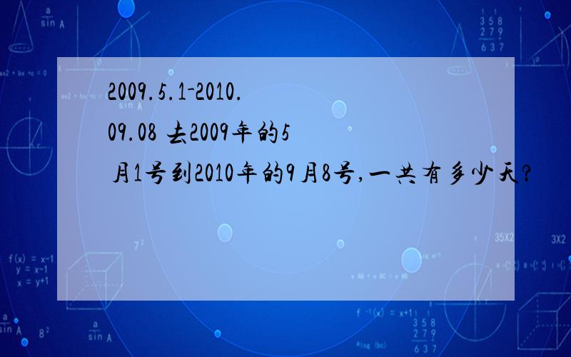 2009.5.1-2010.09.08 去2009年的5月1号到2010年的9月8号,一共有多少天?