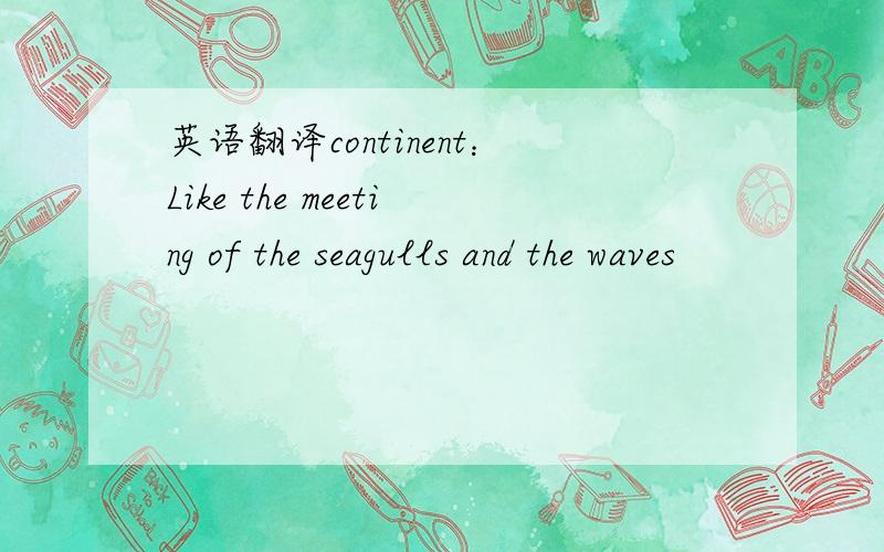 英语翻译continent：Like the meeting of the seagulls and the waves