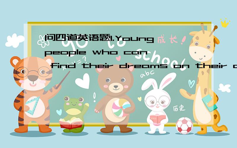 问四道英语题1.Young people who can find their dreams on their own