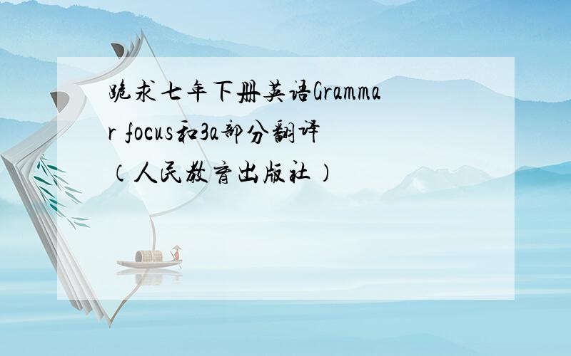 跪求七年下册英语Grammar focus和3a部分翻译（人民教育出版社）