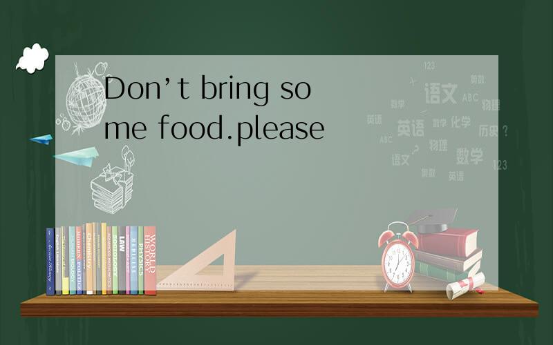 Don’t bring some food.please