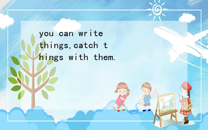 you can write things,catch things with them.