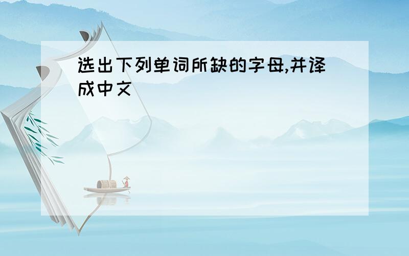 选出下列单词所缺的字母,并译成中文