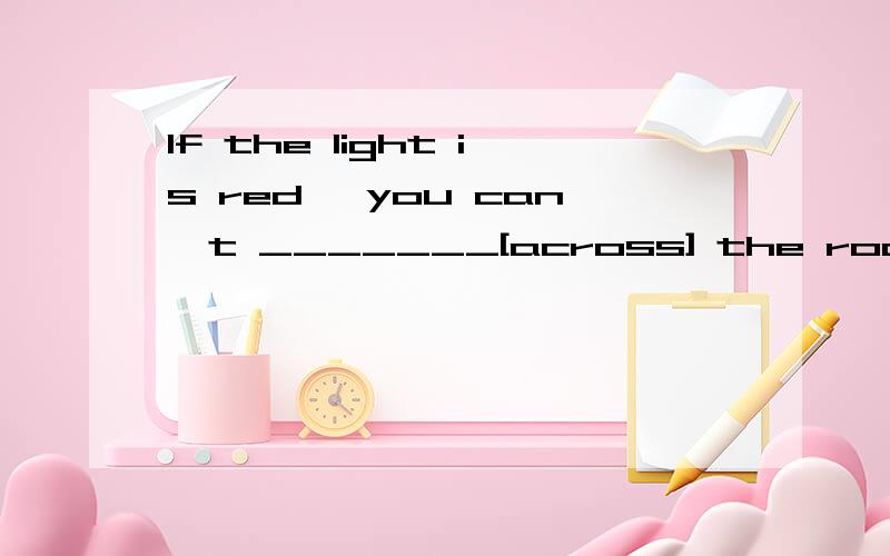 If the light is red ,you can't _______[across] the road.