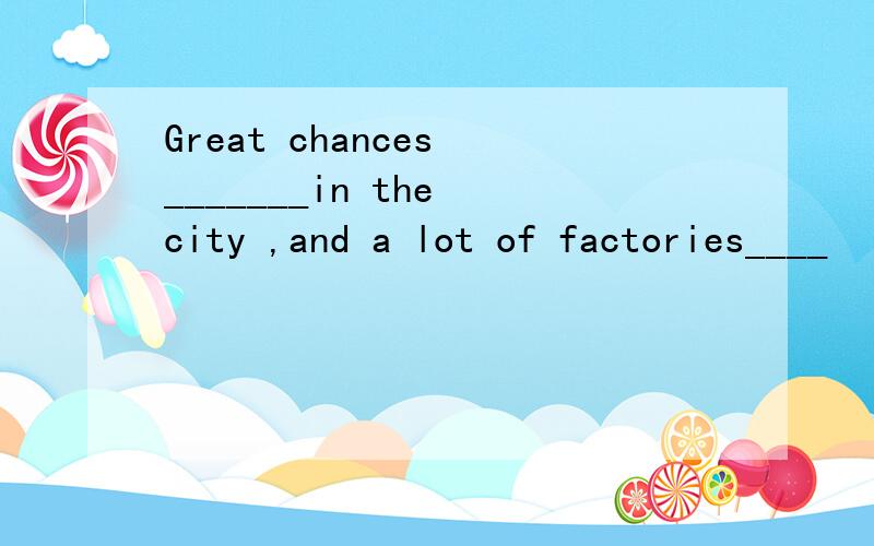 Great chances _______in the city ,and a lot of factories____
