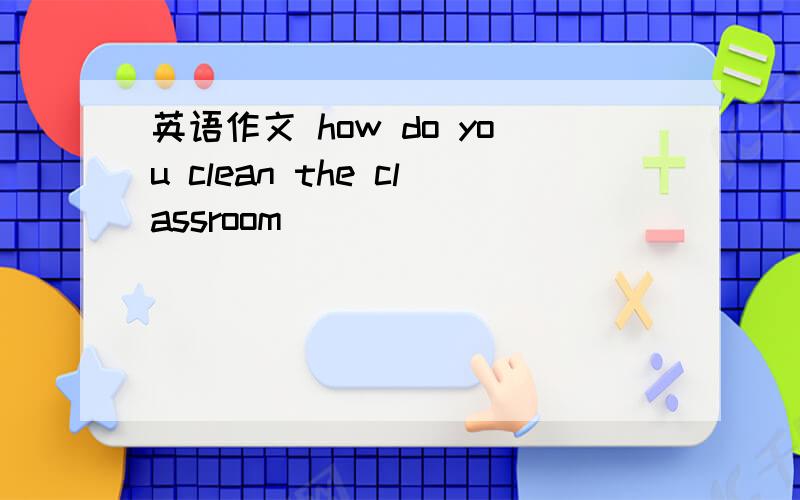 英语作文 how do you clean the classroom