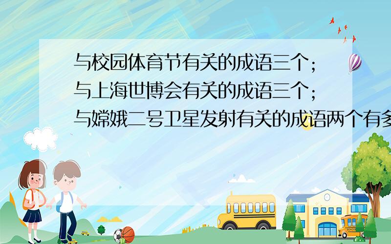 与校园体育节有关的成语三个；与上海世博会有关的成语三个；与嫦娥二号卫星发射有关的成语两个有多少写多