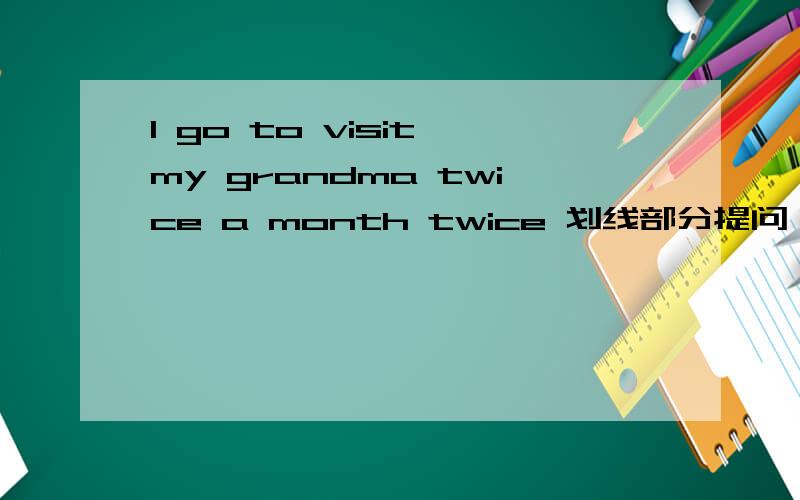 I go to visit my grandma twice a month twice 划线部分提问