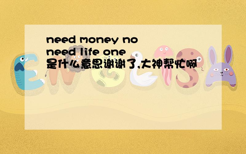 need money no need life one 是什么意思谢谢了,大神帮忙啊