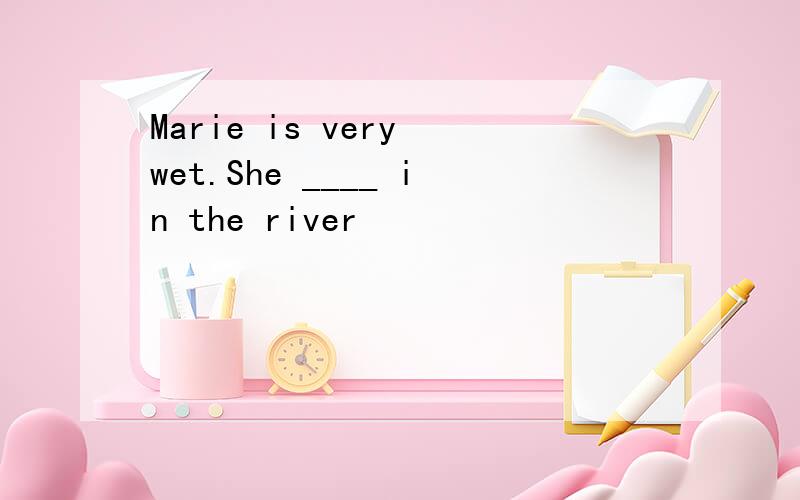 Marie is very wet.She ____ in the river