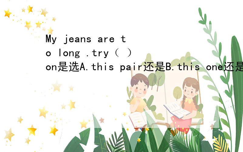 My jeans are to long .try（ ）on是选A.this pair还是B.this one还是C.t