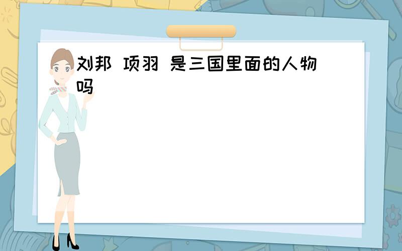 刘邦 项羽 是三国里面的人物吗