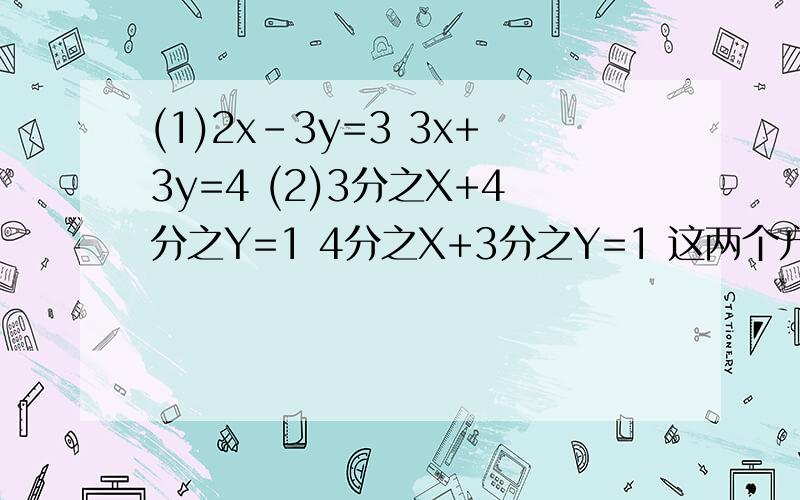(1)2x-3y=3 3x+3y=4 (2)3分之X+4分之Y=1 4分之X+3分之Y=1 这两个方程怎么解?