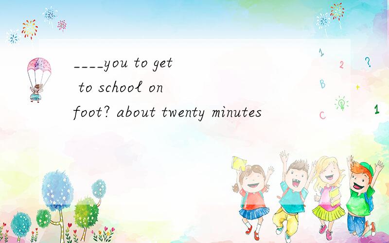 ____you to get to school on foot? about twenty minutes