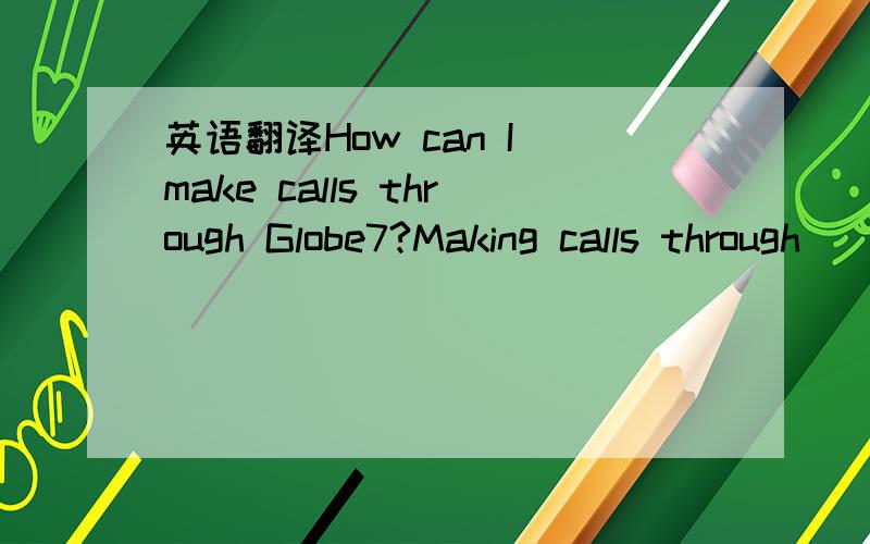 英语翻译How can I make calls through Globe7?Making calls through