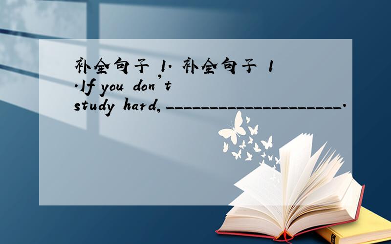 补全句子 1. 补全句子 1.If you don't study hard,____________________.