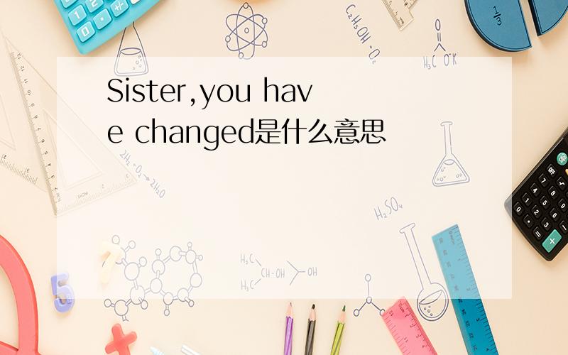 Sister,you have changed是什么意思
