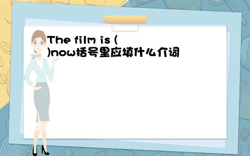 The film is ( )now括号里应填什么介词