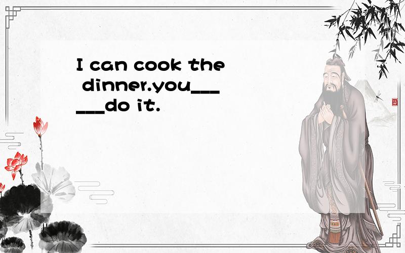 I can cook the dinner.you______do it.