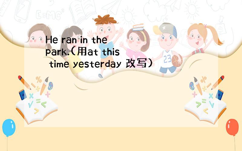 He ran in the park.(用at this time yesterday 改写)